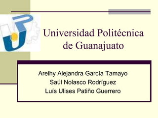 Universidad Politécnica
de Guanajuato
Arelhy Alejandra García Tamayo
Saúl Nolasco Rodríguez
Luís Ulises Patiño Guerrero

 