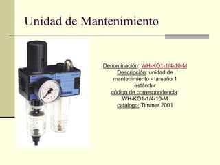 Unidad de Mantenimiento
Denominación: WH-KÖ1-1/4-10-M
Descripción: unidad de
mantenimiento - tamaño 1
estándar
código de correspondencia:
WH-KÖ1-1/4-10-M
catálogo: Timmer 2001