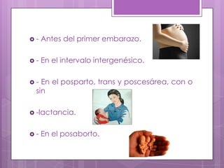  - Antes del primer embarazo.
 - En el intervalo intergenésico.
 - En el posparto, trans y poscesárea, con o
sin
 -lactancia.
 - En el posaborto.
 