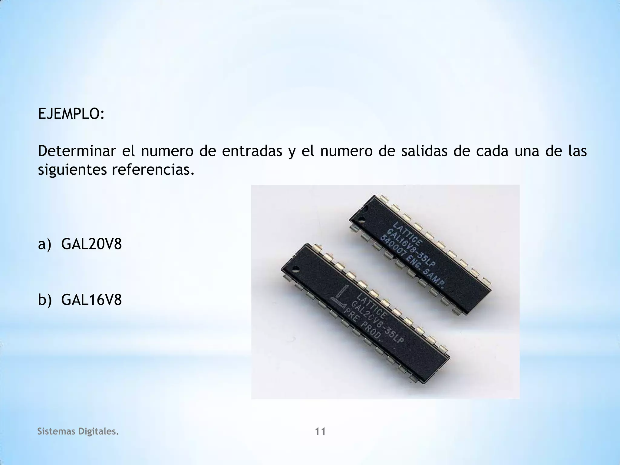 EJEMPLO:

Determinar el numero de entradas y el numero de salidas de cada una de las
siguientes referencias.



a) GAL20V8


b) GAL16V8




Sistemas Digitales.                  11
 