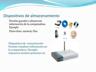 Dispositivos de almacenamiento
Permite guardar o almacenar
información de la computadora.
Ejemplo
Disco duro, memory flas.

Dispositivos de comunicación
Permite visualizar información en
la computadora .Ejemplo:
impresora monitor parlantes etc.

 