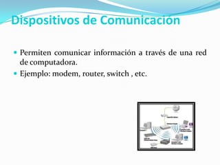 Dispositivos de Comunicación
 Permiten comunicar información a través de una red

de computadora.
 Ejemplo: modem, router, switch , etc.

 