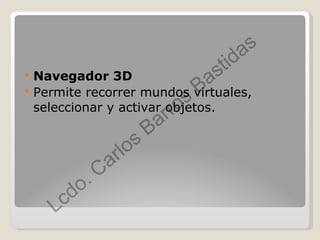Navegador 3D Permite recorrer mundos virtuales, seleccionar y activar objetos.  
