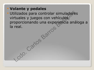 Volante y pedales Utilizados para controlar simuladores virtuales y juegos con vehículos, proporcionando una experiencia análoga a la real.  