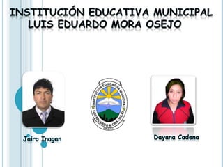 Institución educativa Municipal Luis Eduardo mora Osejo   Dayana Cadena Jairo Inagan  