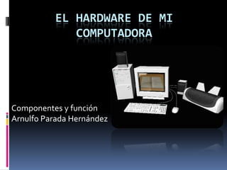 EL HARDWARE DE MI
             COMPUTADORA




Componentes y función
Arnulfo Parada Hernández
 
