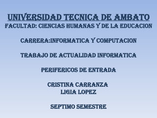 UNIVERSIDAD TECNICA DE AMBATO FACULTAD: CIENCIAS HUMANAS Y DE LA EDUCACION CARRERA:INFORMATICA Y COMPUTACION TRABAJO DE ACTUALIDAD INFORMATICA PERIFERICOS DE ENTRADA CRISTINA CARRANZA  LIGIA LOPEZ SEPTIMO SEMESTRE 