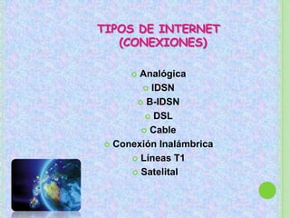 TIPOS DE INTERNET
   (CONEXIONES)

      Analógica
        IDSN

       B-IDSN

         DSL

        Cable

 Conexión Inalámbrica

      Líneas T1

      Satelital
 