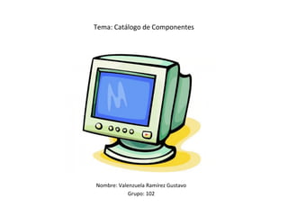 Tema: Catálogo de Componentes




Nombre: Valenzuela Ramírez Gustavo
            Grupo: 102
 