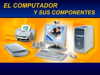 EL COMPUTADOR
       Y SUS COMPONENTES
 
