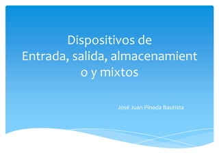 Dispositivos de
Entrada, salida, almacenamient
o y mixtos
José Juan Pineda Bautista
 