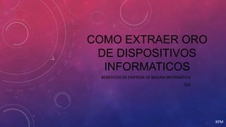 COMO EXTRAER ORO
DE DISPOSITIVOS
INFORMATICOS
BENEFICIOS DE EMPRESA DE BASURA INFORMATICA
503

KFM

 