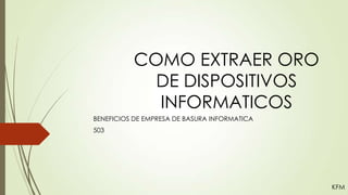 COMO EXTRAER ORO
DE DISPOSITIVOS
INFORMATICOS
BENEFICIOS DE EMPRESA DE BASURA INFORMATICA
503

KFM

 