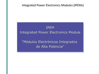 Integrated Power Electronics Modules (IPEMs) 
IPEM Integrated Power Electronics Module “Módulos Electrónicos Integrados de Alta Potencia”  