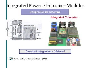 Integrated Power Electronics Modules (IPEMs) 
Densidad integración  30W/cm3 
Center for Power Electronics System (CPES) 
Integración de sistemas  