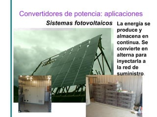 Convertidores de potencia: aplicaciones 
Sistemas fotovoltaicos 
La energía se produce y almacena en continua. Se convierte en alterna para inyectarla a la red de suministro.  