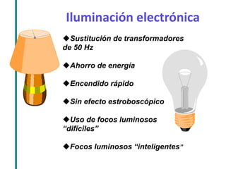Iluminación electrónica 
Sustitución de transformadores 
de 50 Hz 
Ahorro de energía 
Encendido rápido 
Sin efecto estroboscópico 
Uso de focos luminosos 
“difíciles” 
Focos luminosos “inteligentes” 
 