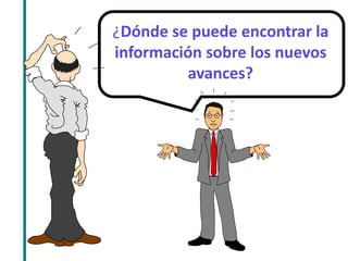 ¿Dónde se puede encontrar la 
información sobre los nuevos 
avances? 
 