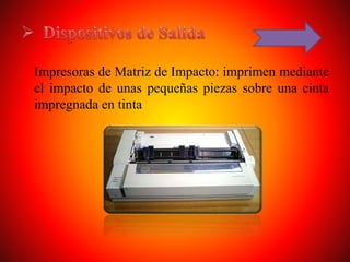 Impresoras de Matriz de Impacto: imprimen mediante
el impacto de unas pequeñas piezas sobre una cinta
impregnada en tinta
 