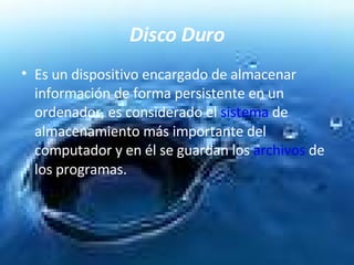 Disco Duro Es un dispositivo encargado de almacenar información de forma persistente en un ordenador, es considerado el  sistema  de almacenamiento más importante del computador y en él se guardan los  archivos  de los programas.  