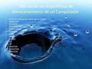 Marcas de los Dispositivos de Almacenamiento de un Computador  Entre las marcas de mayor uso se tienen: SAMSUNG  SEAGATE  WESTERN DIGITAL  MARKVISION  TOSHIBA  SONY  IBM  DYSAN  LG  HP  MAXTOR  KINGSTON  IMATION  TDK 