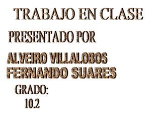 PRESENTADO POR TRABAJO EN CLASE FERNANDO SUARES ALVEIRO VILLALOBOS GRADO: 10.2 