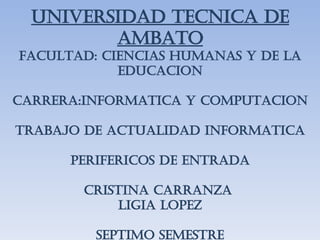 UNIVERSIDAD TECNICA DE AMBATO FACULTAD: CIENCIAS HUMANAS Y DE LA EDUCACION CARRERA:INFORMATICA Y COMPUTACION TRABAJO DE ACTUALIDAD INFORMATICA PERIFERICOS DE ENTRADA CRISTINA CARRANZA  LIGIA LOPEZ SEPTIMO SEMESTRE 