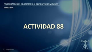 PROGRAMACIÓN MULTIMEDIA Y DISPOSITIVOS MÓVILES
IMÁGENES
© J.D.CABRERA
ACTIVIDAD 88
 