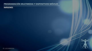 PROGRAMACIÓN MULTIMEDIA Y DISPOSITIVOS MÓVILES
IMÁGENES
© J.D.CABRERA
 