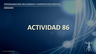 PROGRAMACIÓN MULTIMEDIA Y DISPOSITIVOS MÓVILES
IMÁGENES
© J.D.CABRERA
ACTIVIDAD 86
 