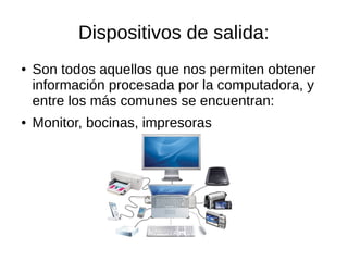 Dispositivos de salida:
●   Son todos aquellos que nos permiten obtener
    información procesada por la computadora, y
    entre los más comunes se encuentran:
●   Monitor, bocinas, impresoras
 