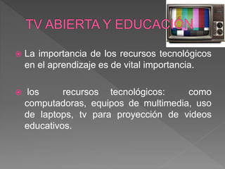  La importancia de los recursos tecnológicos
en el aprendizaje es de vital importancia.
 los recursos tecnológicos: como
computadoras, equipos de multimedia, uso
de laptops, tv para proyección de videos
educativos.
 
