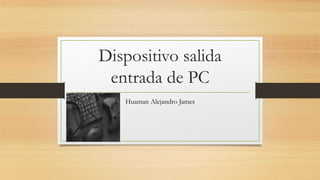 Dispositivo salida
entrada de PC
Huaman Alejandro James
 
