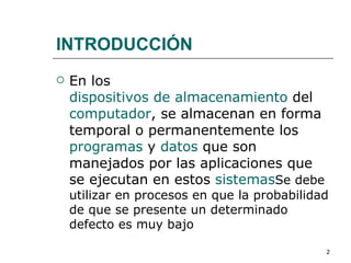 INTRODUCCIÓN
   En los
    dispositivos de almacenamiento del
    computador, se almacenan en forma
    temporal o permanentemente los
    programas y datos que son
    manejados por las aplicaciones que
    se ejecutan en estos sistemasSe debe
    utilizar en procesos en que la probabilidad
    de que se presente un determinado
    defecto es muy bajo

                                              2
 