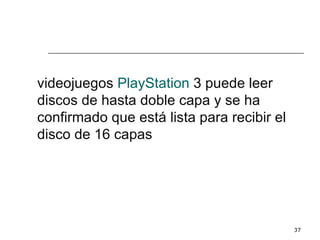 videojuegos PlayStation 3 puede leer
discos de hasta doble capa y se ha
confirmado que está lista para recibir el
disco de 16 capas




                                            37
 