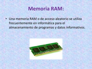 Memoria RAM:
• Una memoria RAM o de acceso aleatorio se utiliza
frecuentemente en informática para el
almacenamiento de programas y datos informativos.
 