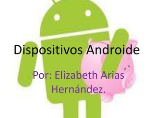 Dispositivos Androide
   Por: Elizabeth Arias
       Hernández.
 