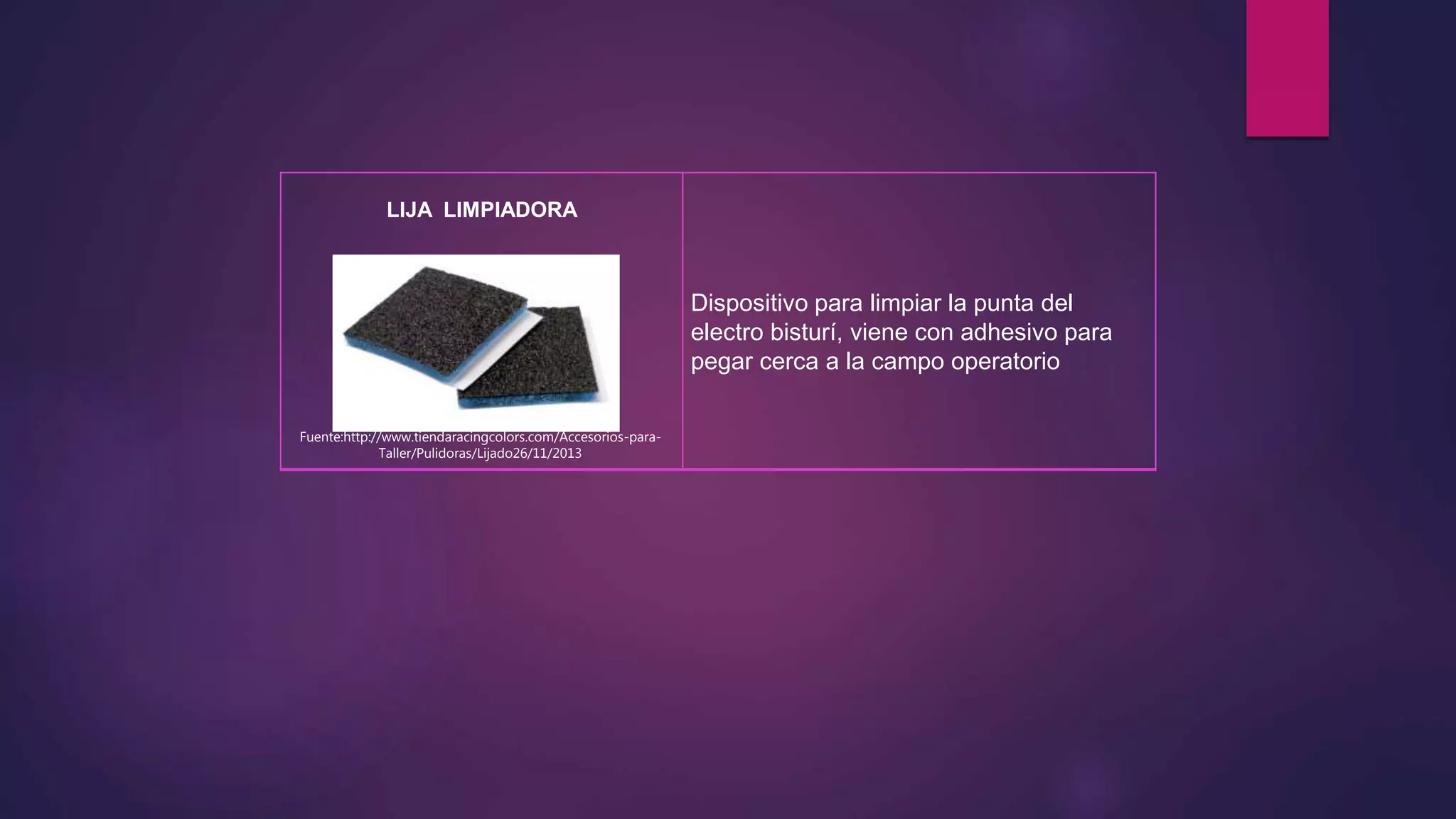 LIJA LIMPIADORA
Dispositivo para limpiar la punta del
electro bisturí, viene con adhesivo para
pegar cerca a la campo operatorio
Fuente:http://www.tiendaracingcolors.com/Accesorios-para-
Taller/Pulidoras/Lijado26/11/2013
 
