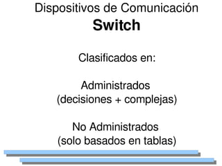 Dispositivos de Comunicación
              Switch

           Clasificados en:

            Administrados 
       (decisiones + complejas)

          No Administrados 
       (solo basados en tablas)
                  
 