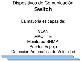 Dispositivos de Comunicación
               Switch

         La mayoria es capaz de:

                  VLAN
                MAC filter
            Monitoreo SNMP 
             Puertos Espejo
    Deteccion Automatica de Velocidad
                    
 