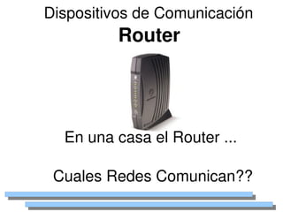 Dispositivos de Comunicación
             Router




      En una casa el Router ... 

     Cuales Redes Comunican??
                  
 