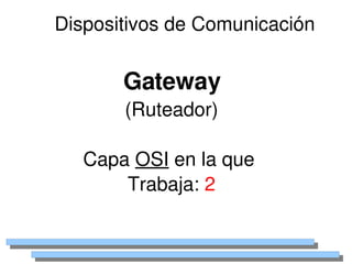 Dispositivos de Comunicación


           Gateway
           (Ruteador)

       Capa OSI en la que 
           Trabaja: 2

                 
 