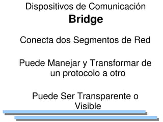 Dispositivos de Comunicación
               Bridge
    Conecta dos Segmentos de Red

    Puede Manejar y Transformar de 
          un protocolo a otro

      Puede Ser Transparente o 
               Visible
                   
 