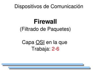 Dispositivos de Comunicación


            Firewall
      (Filtrado de Paquetes)

       Capa OSI en la que 
          Trabaja: 2­6

                  
 