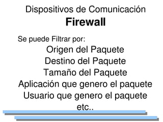 Dispositivos de Comunicación
                  Firewall
    Se puede Filtrar por:
           Origen del Paquete
          Destino del Paquete
          Tamaño del Paquete
    Aplicación que genero el paquete
     Usuario que genero el paquete
 
                  etc.. 
 