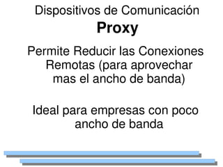 Dispositivos de Comunicación
               Proxy
    Permite Reducir las Conexiones 
       Remotas (para aprovechar 
        mas el ancho de banda)

    Ideal para empresas con poco 
            ancho de banda

                   
 