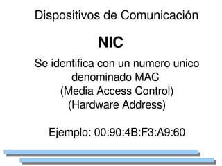 Dispositivos de Comunicación

                NIC
    Se identifica con un numero unico 
           denominado MAC 
         (Media Access Control)
          (Hardware Address)

      Ejemplo: 00:90:4B:F3:A9:60
                    
 
