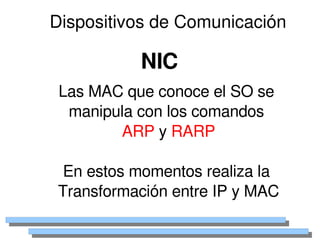 Dispositivos de Comunicación

               NIC
     Las MAC que conoce el SO se 
      manipula con los comandos 
            ARP y RARP

     En estos momentos realiza la 
    Transformación entre IP y MAC
                  
 