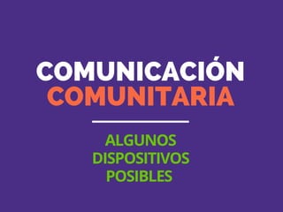 COMUNICACIÓN
COMUNITARIA
ALGUNOS
DISPOSITIVOS
POSIBLES
 