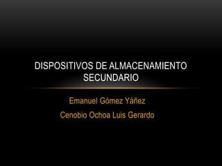 Emanuel Gómez Yáñez
Cenobio Ochoa Luis Gerardo
DISPOSITIVOS DE ALMACENAMIENTO
SECUNDARIO
 